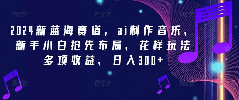 2024新蓝海赛道，ai制作音乐，新手小白抢先布局，花样玩法多项收益，日入300+【揭秘】-搞个副业