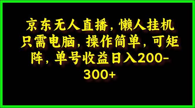 (9973期)京东无人直播，电脑挂机，操作简单，懒人专属，可矩阵操作 单号日入200-300-搞个副业