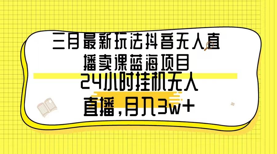 三月最新玩法抖音无人直播卖课蓝海项目，24小时无人直播，月入3w+-搞个副业