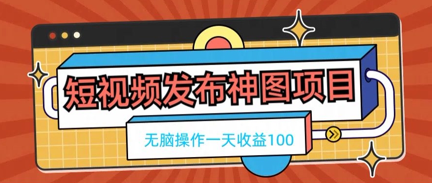 短视频发布神图项目，无脑操作，一天收益100-搞个副业
