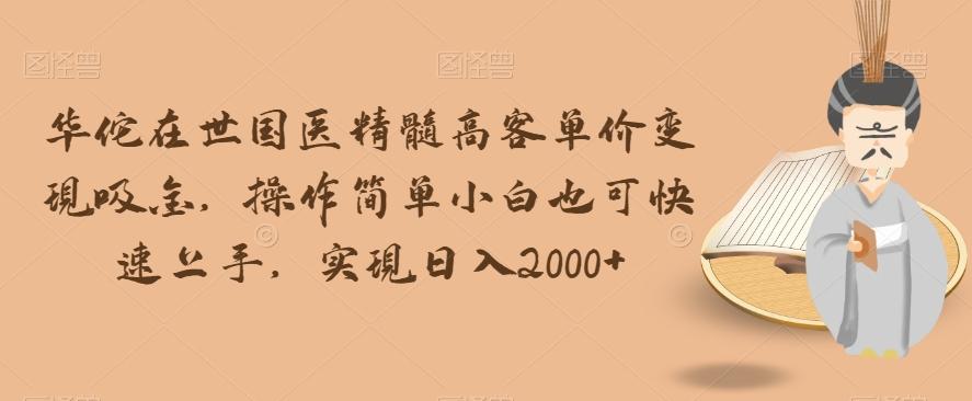 华佗在世国医精髓高客单价变现吸金，操作简单小白也可快速上手，实现日入2000+【揭秘】-搞个副业