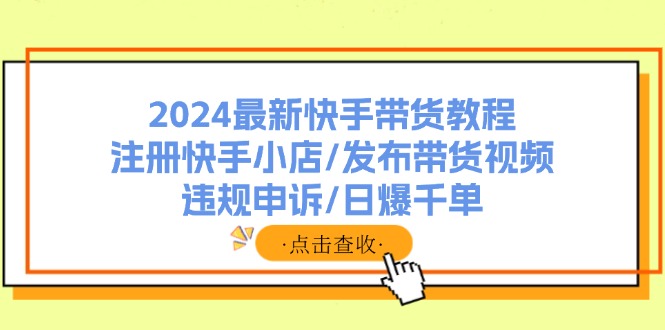 2024最新快手带货教程：注册快手小店/发布带货视频/违规申诉/日爆千单-搞个副业