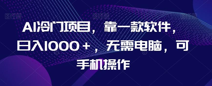 AI冷门项目，靠一款软件，日入1000＋，无需电脑，可手机操作【揭秘】-搞个副业