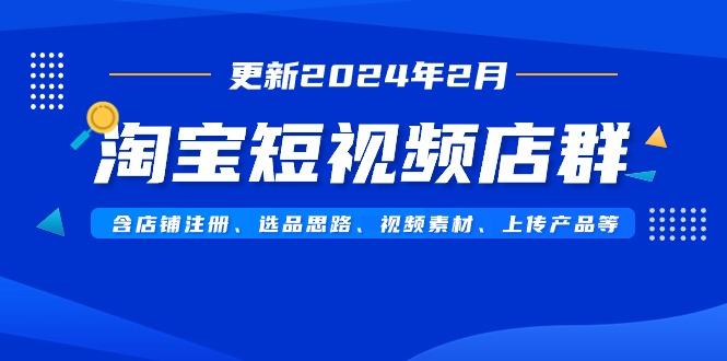 淘宝短视频店群(更新2024年2月)含店铺注册、选品思路、视频素材、上传…-搞个副业
