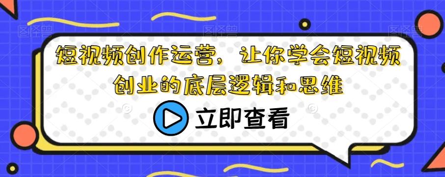 短视频创作运营，让你学会短视频创业的底层逻辑和思维-搞个副业