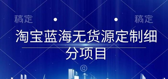 淘宝蓝海无货源定制细分项目，从0到起店实操全流程【揭秘】-搞个副业