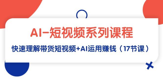 (9315期)AI-短视频系列课程，快速理解带货短视频+AI运用赚钱(17节课)-搞个副业
