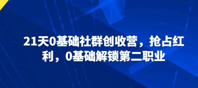 21天0基础社群创收营，抢占红利，0基础解锁第二职业-搞个副业