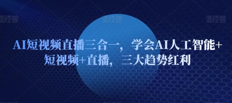 AI短视频直播三合一，学会AI人工智能+短视频+直播，三大趋势红利-搞个副业