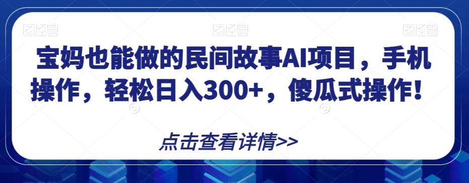 宝妈也能做的民间故事AI项目，手机操作，轻松日入300+，傻瓜式操作！【揭秘】-搞个副业