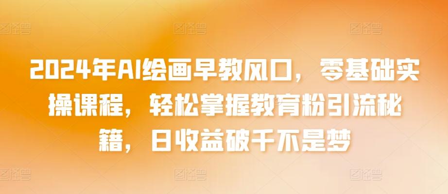 2024年AI绘画早教风口，零基础实操课程，轻松掌握教育粉引流秘籍，日收益破千不是梦【揭秘】-搞个副业