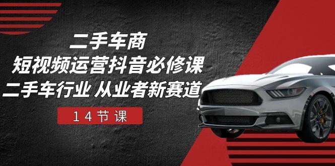 二手车商 短视频运营 抖音必修课，二手车行业 从业者新赛道(14节课-搞个副业