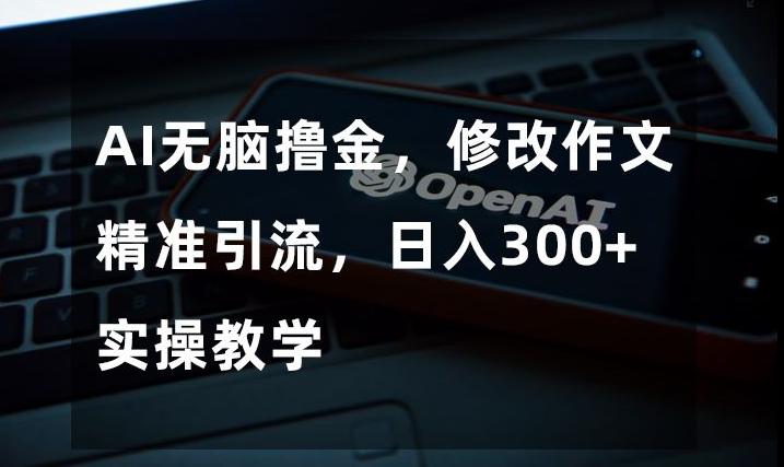 AI无脑撸金，修改作文精准引流，日入300+，实操教学【揭秘】-搞个副业