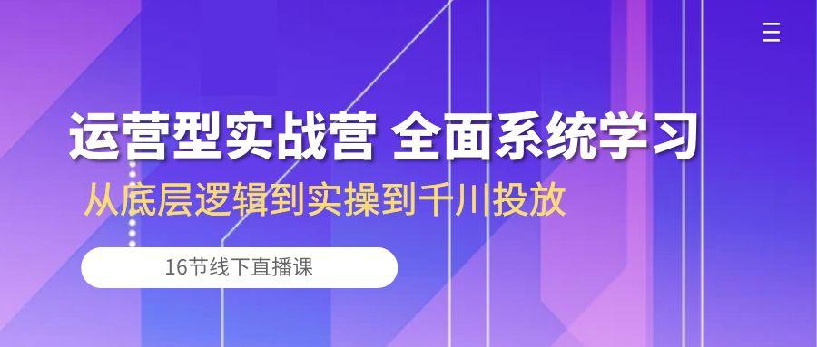 运营型实战营 全面系统学习-从底层逻辑到实操到千川投放(16节线下直播课-搞个副业