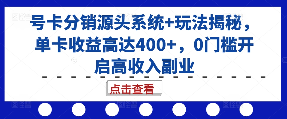 号卡分销源头系统+玩法揭秘，单卡收益高达400+，0门槛开启高收入副业-搞个副业