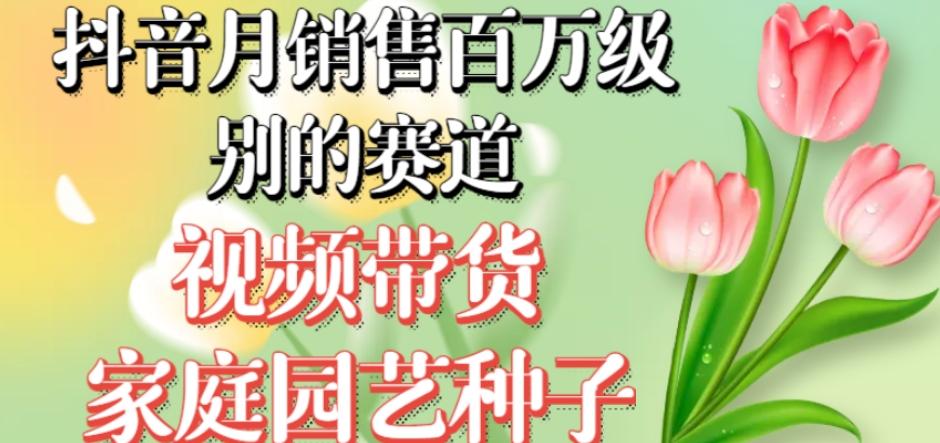 抖音月销售百万级别的赛道，视频带货家庭园艺种子，无需实拍小白可做-搞个副业