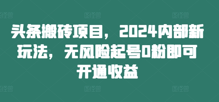 头条搬砖项目，2024内部新玩法，无风险起号0粉即可开通收益-搞个副业