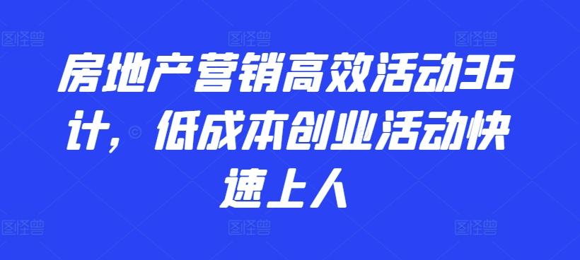 房地产营销高效活动36计，​低成本创业活动快速上人-搞个副业