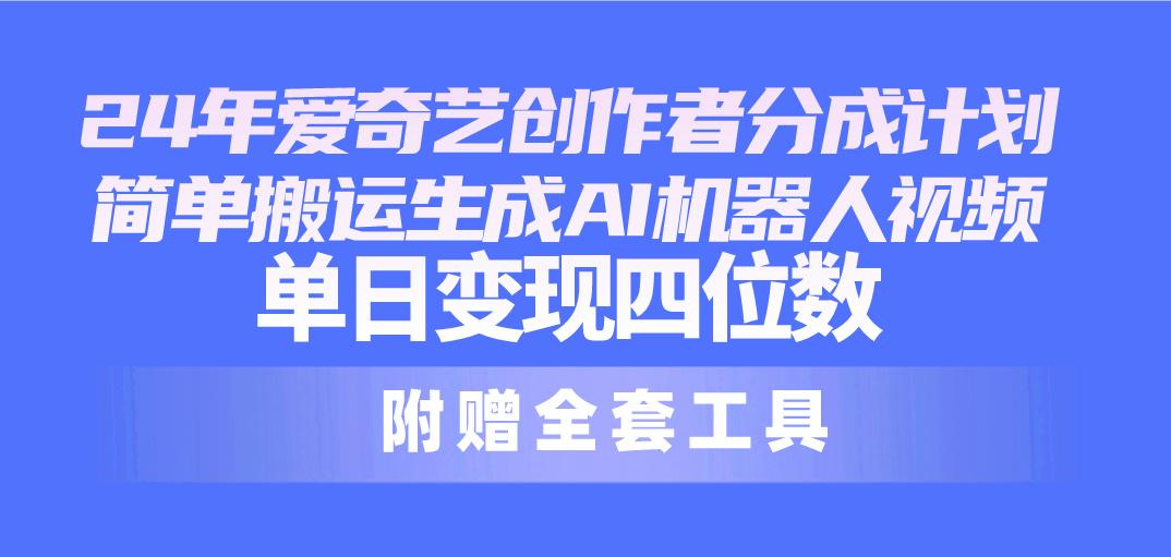 24最新爱奇艺创作者分成计划，简单搬运生成AI机器人视频，单日变现四位数-搞个副业