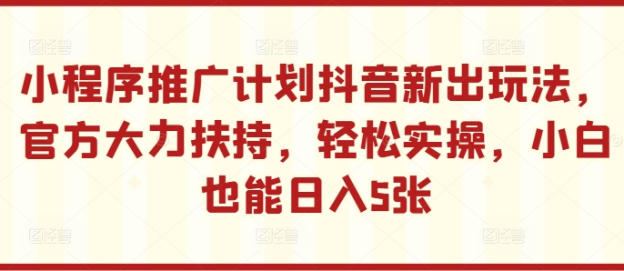 小程序推广计划抖音新出玩法，官方大力扶持，轻松实操，小白也能日入5张【揭秘】-搞个副业