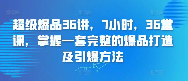 超级爆品36讲，7小时，36堂课，掌握一套完整的爆品打造及引爆方法-搞个副业