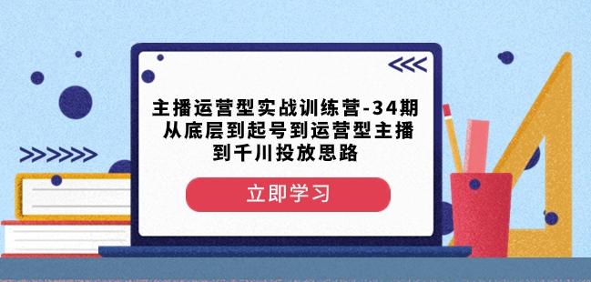 主播运营型实战训练营-第34期从底层到起号到运营型主播到千川投放思路-搞个副业